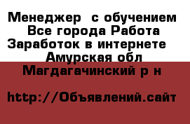 Менеджер (с обучением) - Все города Работа » Заработок в интернете   . Амурская обл.,Магдагачинский р-н